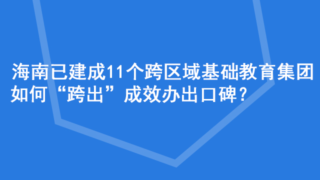 海南已建成11个跨区域基础教育集团 如何“跨出”成效办出口碑？